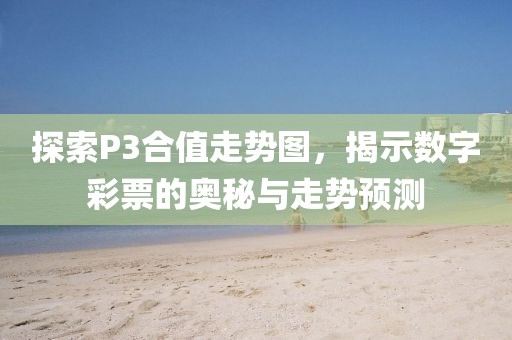 探索P3合值走势图，揭示数字彩票的奥秘与走势预测