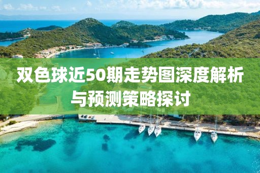 双色球近50期走势图深度解析与预测策略探讨