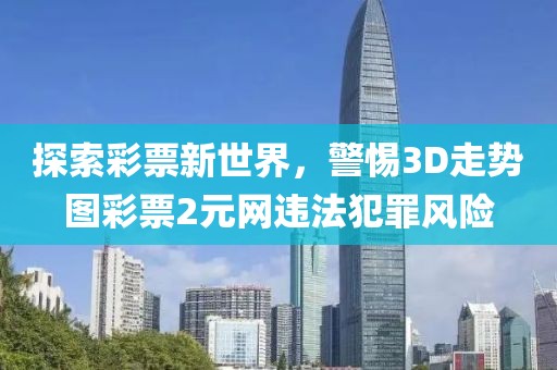 探索彩票新世界，警惕3D走势图彩票2元网违法犯罪风险