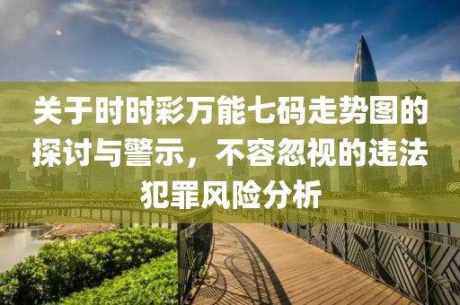 关于时时彩万能七码走势图的探讨与警示，不容忽视的违法犯罪风险分析