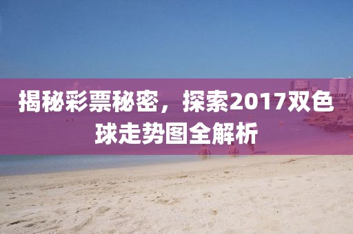 揭秘彩票秘密，探索2017双色球走势图全解析