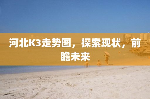 河北K3走势图，探索现状，前瞻未来