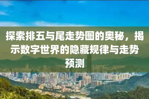 探索排五与尾走势图的奥秘，揭示数字世界的隐藏规律与走势预测