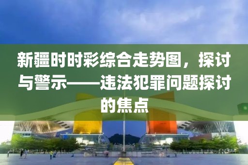 新疆时时彩综合走势图，探讨与警示——违法犯罪问题探讨的焦点