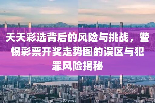 天天彩选背后的风险与挑战，警惕彩票开奖走势图的误区与犯罪风险揭秘