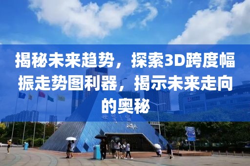 揭秘未来趋势，探索3D跨度幅振走势图利器，揭示未来走向的奥秘