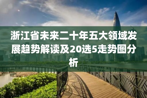 浙江省未来二十年五大领域发展趋势解读及20选5走势图分析