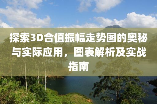 探索3D合值振幅走势图的奥秘与实际应用，图表解析及实战指南