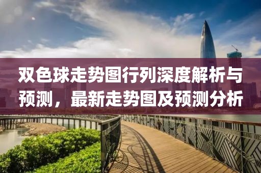 双色球走势图行列深度解析与预测，最新走势图及预测分析