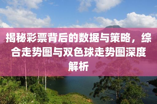 揭秘彩票背后的数据与策略，综合走势图与双色球走势图深度解析