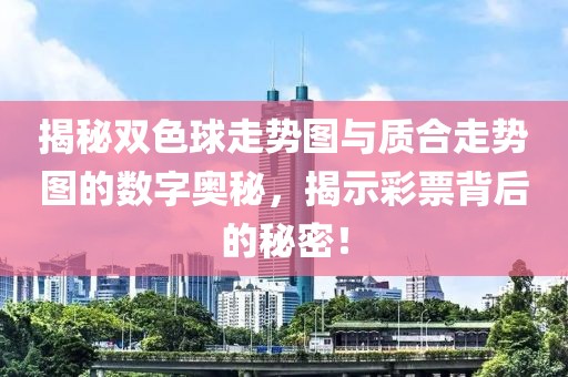 揭秘双色球走势图与质合走势图的数字奥秘，揭示彩票背后的秘密！