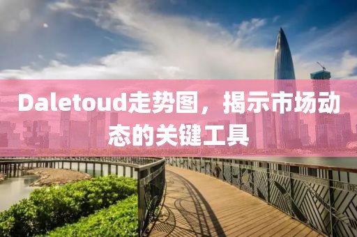 Daletoud走势图，揭示市场动态的关键工具