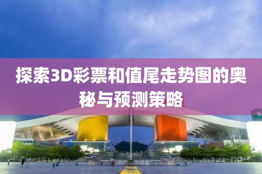 探索3D彩票和值尾走势图的奥秘与预测策略