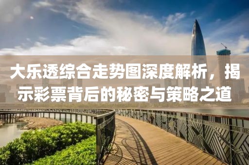 大乐透综合走势图深度解析，揭示彩票背后的秘密与策略之道