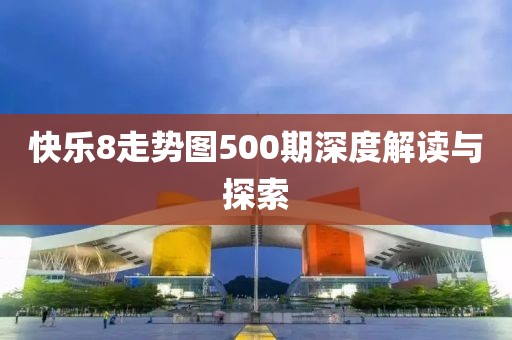 快乐8走势图500期深度解读与探索