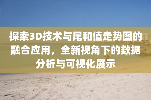 探索3D技术与尾和值走势图的融合应用，全新视角下的数据分析与可视化展示