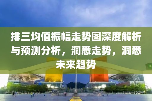 排三均值振幅走势图深度解析与预测分析，洞悉走势，洞悉未来趋势