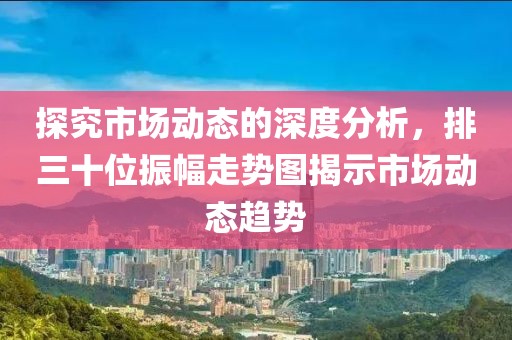 探究市场动态的深度分析，排三十位振幅走势图揭示市场动态趋势