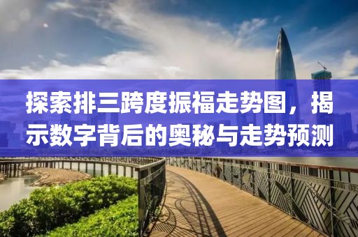 探索排三跨度振福走势图，揭示数字背后的奥秘与走势预测