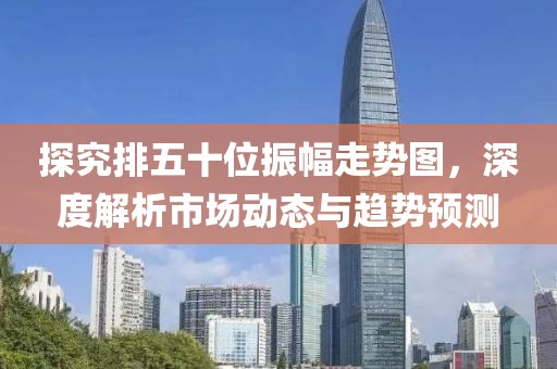 探究排五十位振幅走势图，深度解析市场动态与趋势预测