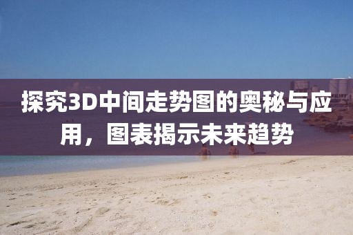 探究3D中间走势图的奥秘与应用，图表揭示未来趋势