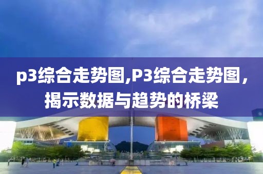 p3综合走势图,P3综合走势图，揭示数据与趋势的桥梁