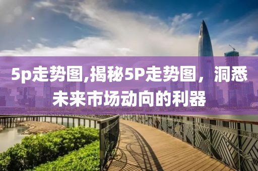 5p走势图,揭秘5P走势图，洞悉未来市场动向的利器