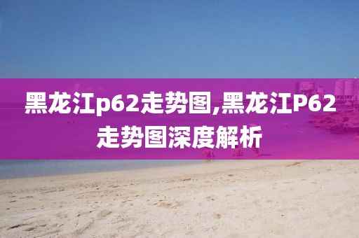 黑龙江p62走势图,黑龙江P62走势图深度解析