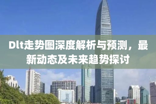 Dlt走势图深度解析与预测，最新动态及未来趋势探讨