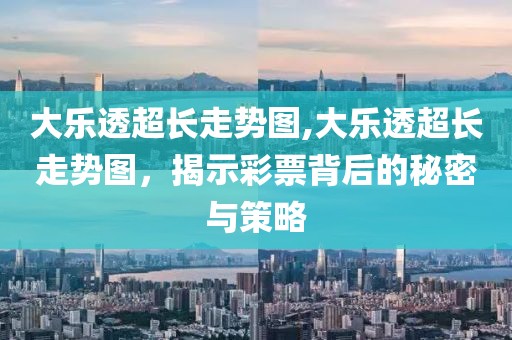 大乐透超长走势图,大乐透超长走势图，揭示彩票背后的秘密与策略