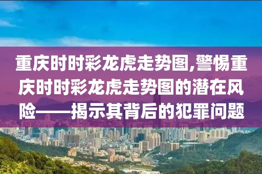 重庆时时彩龙虎走势图,警惕重庆时时彩龙虎走势图的潜在风险——揭示其背后的犯罪问题