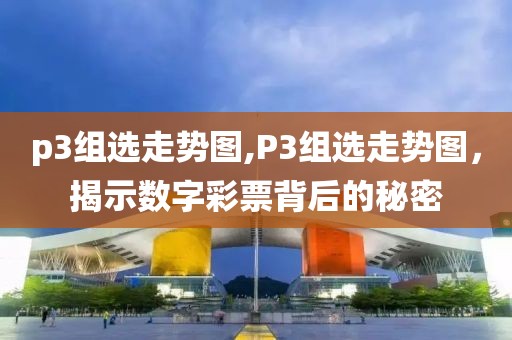 p3组选走势图,P3组选走势图，揭示数字彩票背后的秘密