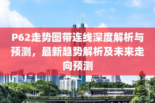 P62走势图带连线深度解析与预测，最新趋势解析及未来走向预测