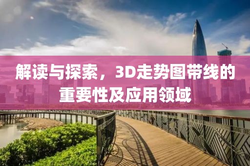 解读与探索，3D走势图带线的重要性及应用领域