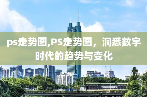 ps走势图,PS走势图，洞悉数字时代的趋势与变化