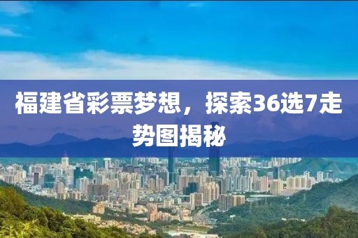 福建省彩票梦想，探索36选7走势图揭秘