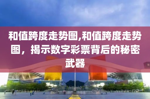 和值跨度走势图,和值跨度走势图，揭示数字彩票背后的秘密武器