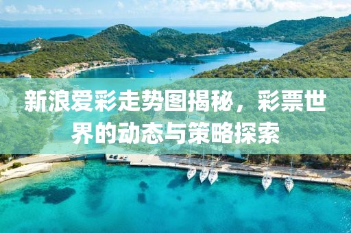 新浪爱彩走势图揭秘，彩票世界的动态与策略探索