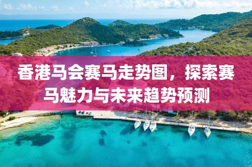 香港马会赛马走势图，探索赛马魅力与未来趋势预测