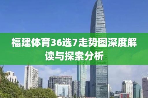 福建体育36选7走势图深度解读与探索分析