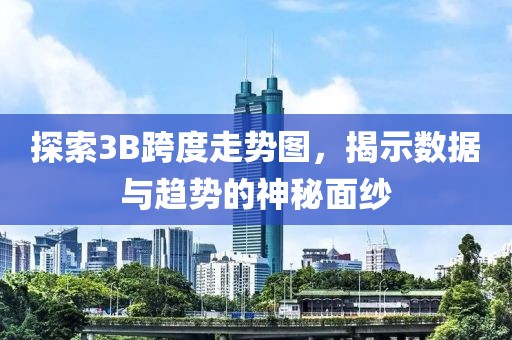 探索3B跨度走势图，揭示数据与趋势的神秘面纱