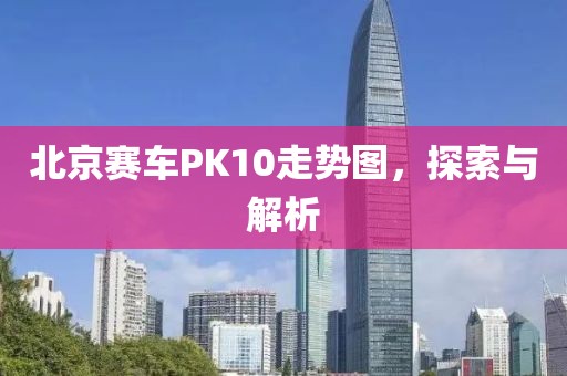 北京赛车PK10走势图，探索与解析