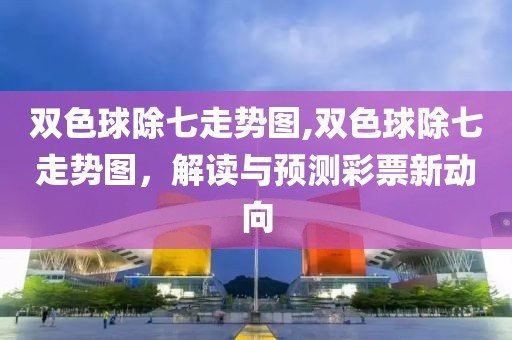 双色球除七走势图,双色球除七走势图，解读与预测彩票新动向