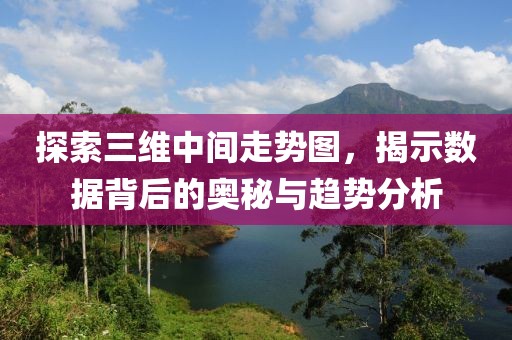 探索三维中间走势图，揭示数据背后的奥秘与趋势分析