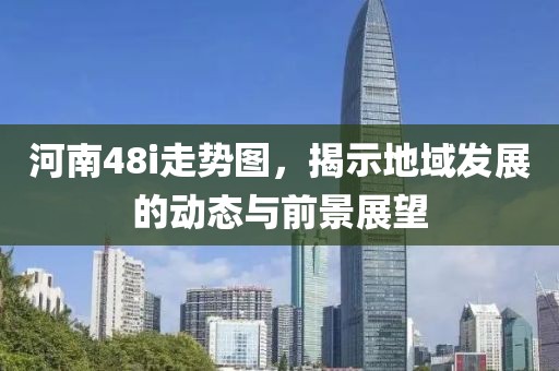 河南48i走势图，揭示地域发展的动态与前景展望