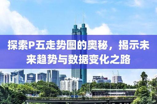 探索P五走势图的奥秘，揭示未来趋势与数据变化之路