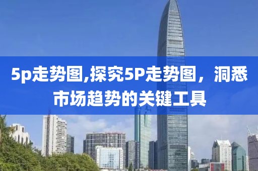 5p走势图,探究5P走势图，洞悉市场趋势的关键工具