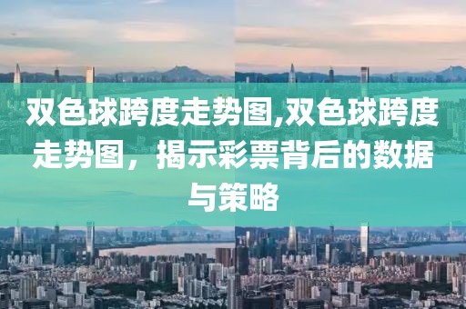 双色球跨度走势图,双色球跨度走势图，揭示彩票背后的数据与策略