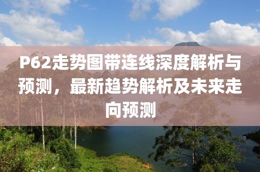 P62走势图带连线深度解析与预测，最新趋势解析及未来走向预测