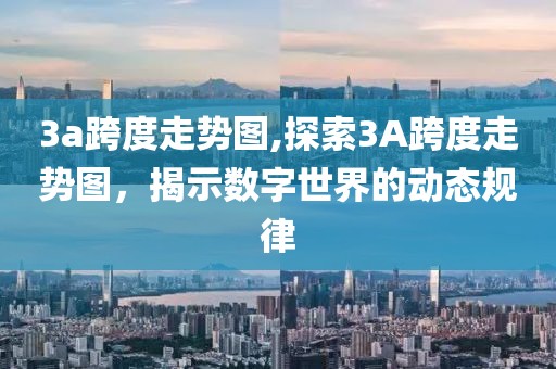 3a跨度走势图,探索3A跨度走势图，揭示数字世界的动态规律